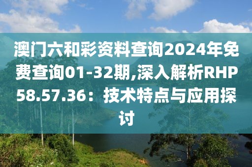 澳门六和彩资料查询2024年免费查询01-32期,深入解析RHP58.57.36：技术特点与应用探讨