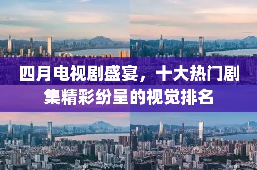 四月电视剧盛宴，十大热门剧集精彩纷呈的视觉排名