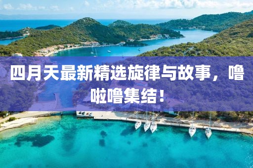 四月天最新精选旋律与故事，噜啦噜集结！