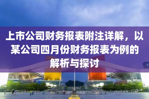 上市公司财务报表附注详解，以某公司四月份财务报表为例的解析与探讨