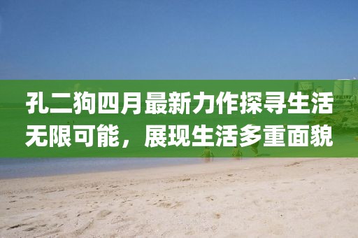 孔二狗四月最新力作探寻生活无限可能，展现生活多重面貌