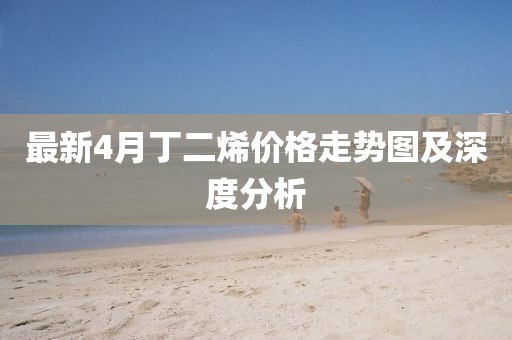 最新4月丁二烯价格走势图及深度分析