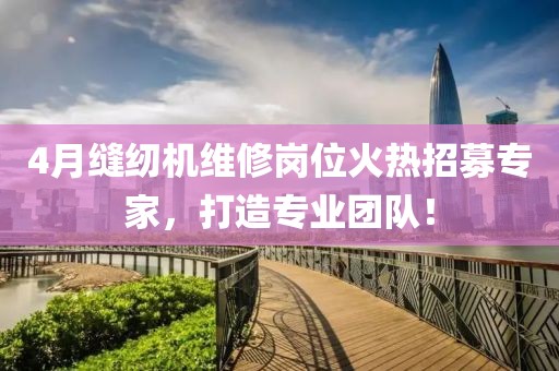4月缝纫机维修岗位火热招募专家，打造专业团队！