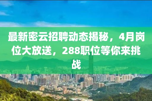 最新密云招聘动态揭秘，4月岗位大放送，288职位等你来挑战