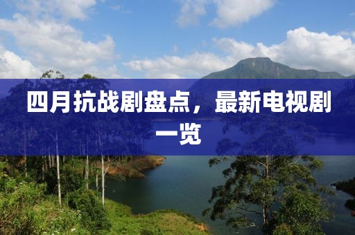 四月抗战剧盘点，最新电视剧一览