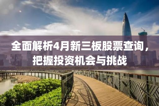 全面解析4月新三板股票查询，把握投资机会与挑战