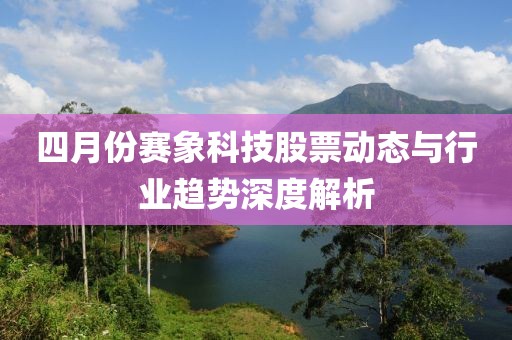 四月份赛象科技股票动态与行业趋势深度解析