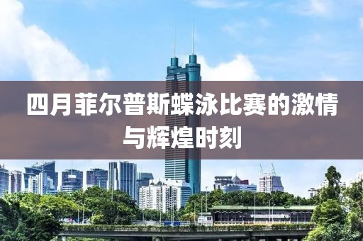 四月菲尔普斯蝶泳比赛的激情与辉煌时刻