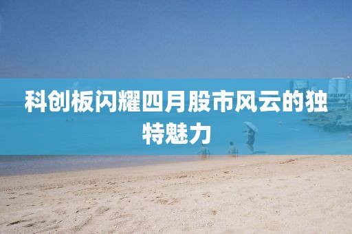 科创板闪耀四月股市风云的独特魅力
