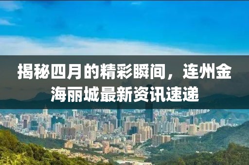 揭秘四月的精彩瞬间，连州金海丽城最新资讯速递