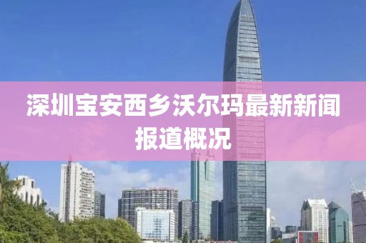 深圳宝安西乡沃尔玛最新新闻报道概况