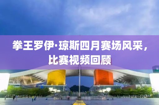 拳王罗伊·琼斯四月赛场风采，比赛视频回顾