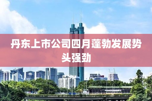 丹东上市公司四月蓬勃发展势头强劲