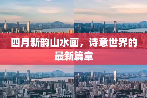 四月新韵山水画，诗意世界的最新篇章