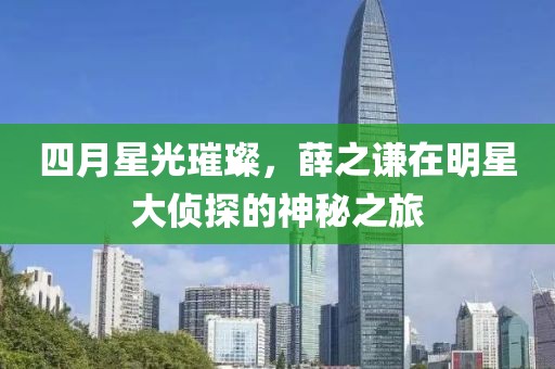 四月星光璀璨，薛之谦在明星大侦探的神秘之旅