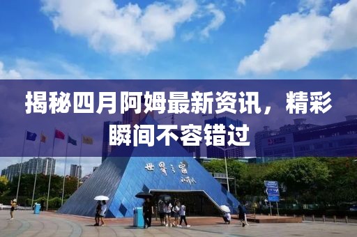 揭秘四月阿姆最新资讯，精彩瞬间不容错过