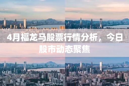 4月福龙马股票行情分析，今日股市动态聚焦