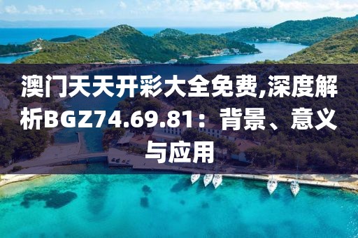 澳门天天开彩大全免费,深度解析BGZ74.69.81：背景、意义与应用