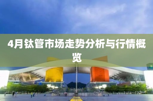 4月钛管市场走势分析与行情概览