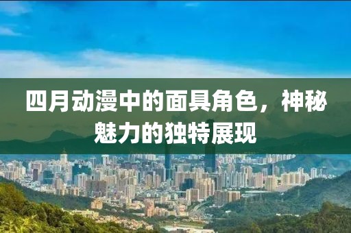 四月动漫中的面具角色，神秘魅力的独特展现