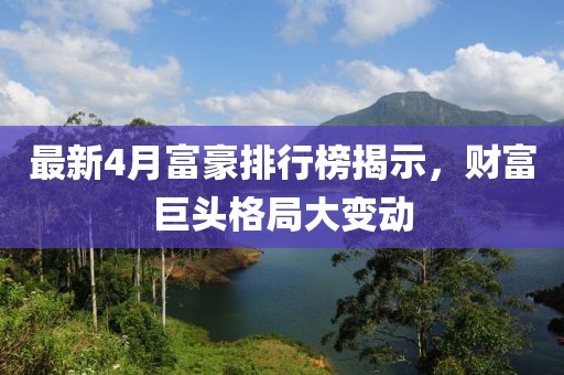 最新4月富豪排行榜揭示，财富巨头格局大变动