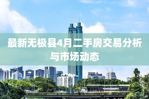 最新无极县4月二手房交易分析与市场动态