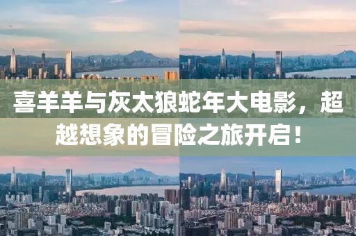 喜羊羊与灰太狼蛇年大电影，超越想象的冒险之旅开启！