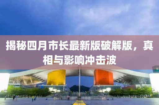 揭秘四月市长最新版破解版，真相与影响冲击波