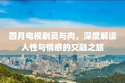 四月电视剧灵与肉，深度解读人性与情感的交融之旅