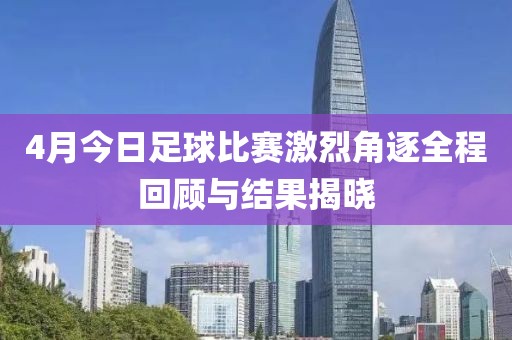 4月今日足球比赛激烈角逐全程回顾与结果揭晓