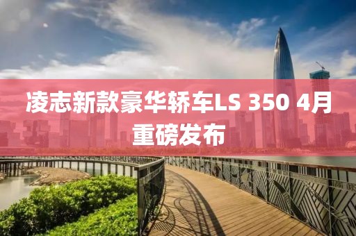凌志新款豪华轿车LS 350 4月重磅发布