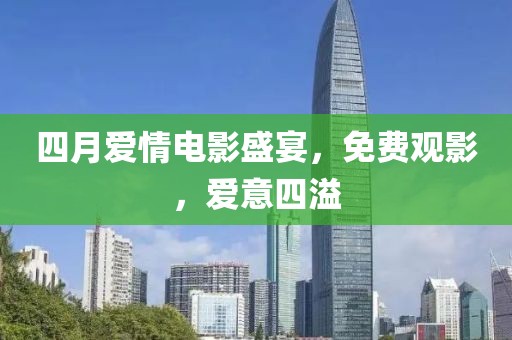四月爱情电影盛宴，免费观影，爱意四溢
