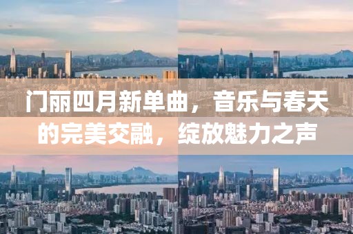 门丽四月新单曲，音乐与春天的完美交融，绽放魅力之声