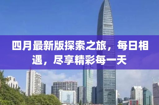 四月最新版探索之旅，每日相遇，尽享精彩每一天