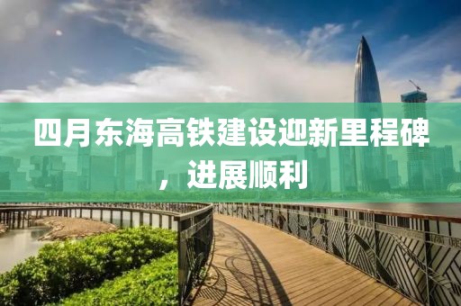 四月东海高铁建设迎新里程碑，进展顺利