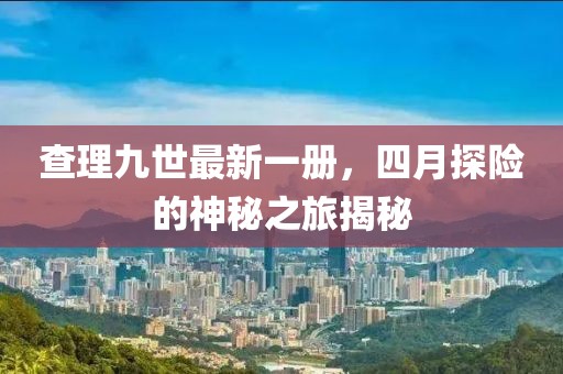 查理九世最新一册，四月探险的神秘之旅揭秘