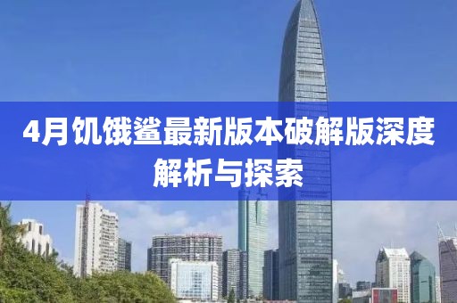4月饥饿鲨最新版本破解版深度解析与探索