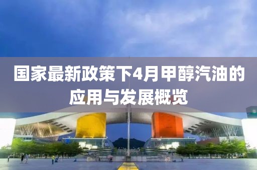 国家最新政策下4月甲醇汽油的应用与发展概览