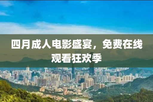 四月成人电影盛宴，免费在线观看狂欢季