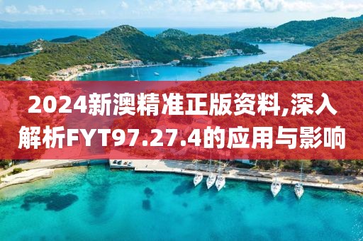 2024新澳精准正版资料,深入解析FYT97.27.4的应用与影响