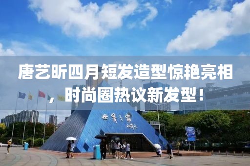 唐艺昕四月短发造型惊艳亮相，时尚圈热议新发型！
