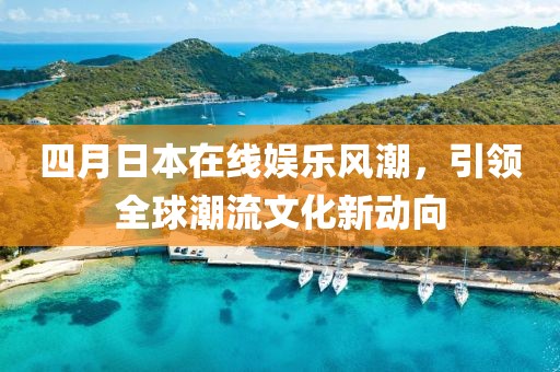 四月日本在线娱乐风潮，引领全球潮流文化新动向