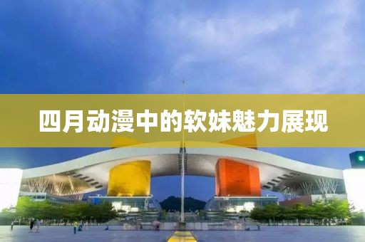 四月动漫中的软妹魅力展现