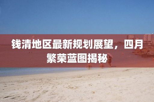 钱清地区最新规划展望，四月繁荣蓝图揭秘