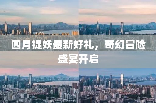 四月捉妖最新好礼，奇幻冒险盛宴开启