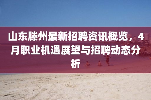 山东滕州最新招聘资讯概览，4月职业机遇展望与招聘动态分析