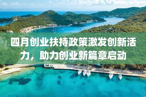 四月创业扶持政策激发创新活力，助力创业新篇章启动