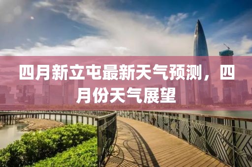 四月新立屯最新天气预测，四月份天气展望