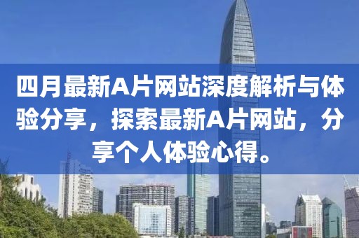 四月最新A片网站深度解析与体验分享，探索最新A片网站，分享个人体验心得。