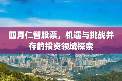 四月仁智股票，机遇与挑战并存的投资领域探索